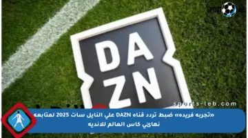 «تجربة فريدة» ضبط تردد قناة DAZN على النايل سات 2025 لمتابعة نهائي كأس العالم للأندية